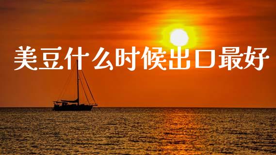 美豆什么时候出口最好_https://m.jnlaobingbanjia.com_理财规划_第1张