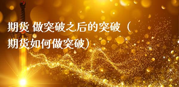 期货 做突破之后的突破(期货如何做突破)_金融监管_第1张_全球市场_股市新闻_理财规划_金融监管_区块链_基金市场 期货 做突破之后的突破(期货如何做突破)_https://m.jnlaobingbanjia.com_金融监管_第1张