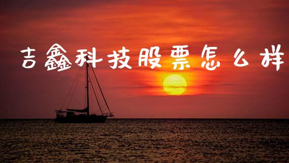 吉鑫科技股票怎么样_https://m.jnlaobingbanjia.com_全球市场_第1张