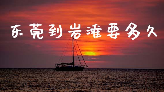 东莞到岩滩要多久_https://m.jnlaobingbanjia.com_全球市场_第1张