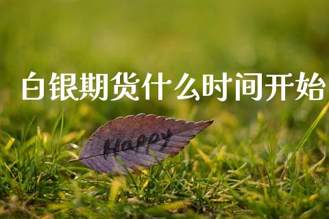 白银期货什么时间开始_https://m.jnlaobingbanjia.com_金融监管_第1张