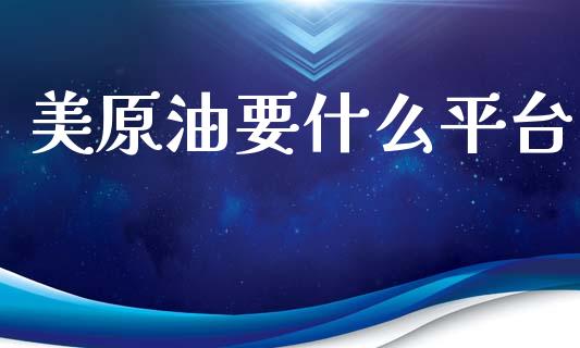 美原油要什么平台_https://m.jnlaobingbanjia.com_理财规划_第1张
