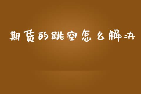 期货的跳空怎么解决_https://m.jnlaobingbanjia.com_股市新闻_第1张