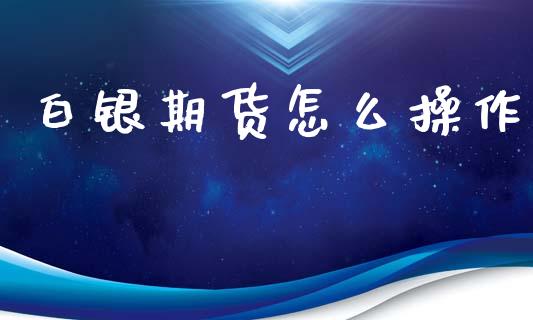 白银期货怎么操作_https://m.jnlaobingbanjia.com_金融监管_第1张