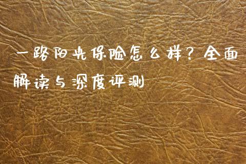 一路阳光保险怎么样？全面解读与深度评测_https://m.jnlaobingbanjia.com_区块链_第1张