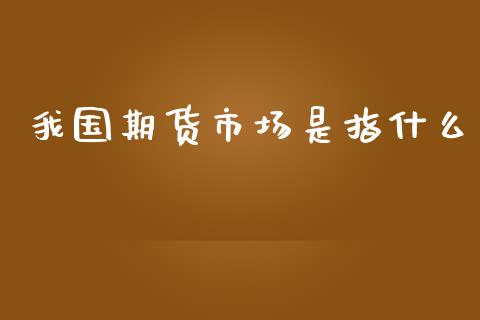 我国期货市场是指什么_https://m.jnlaobingbanjia.com_金融监管_第1张
