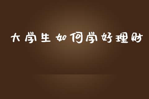 大学生如何学好理财_https://m.jnlaobingbanjia.com_股市新闻_第1张