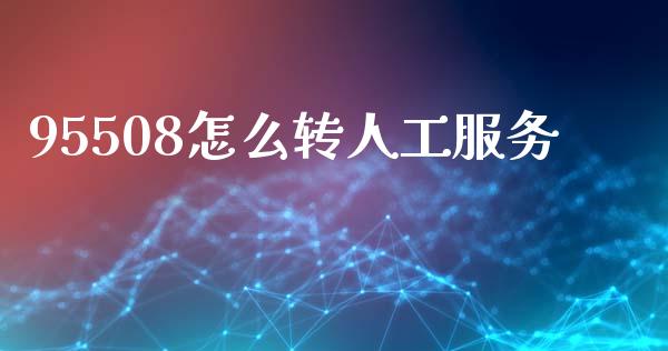 95508怎么转人工服务_https://m.jnlaobingbanjia.com_全球市场_第1张