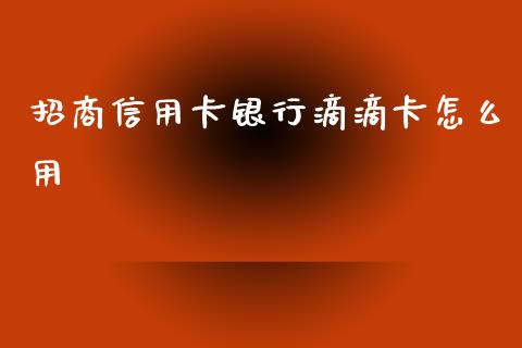 招商信用卡银行滴滴卡怎么用_https://m.jnlaobingbanjia.com_区块链_第1张