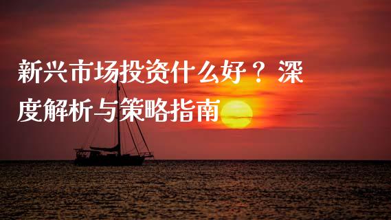 新兴市场投资什么好？ 深度解析与策略指南_https://m.jnlaobingbanjia.com_区块链_第1张