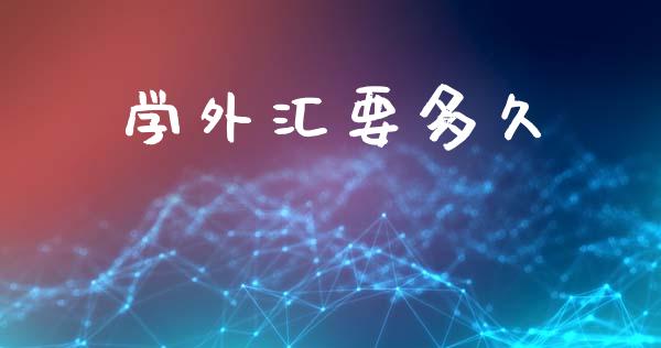 学外汇要多久_https://m.jnlaobingbanjia.com_全球市场_第1张