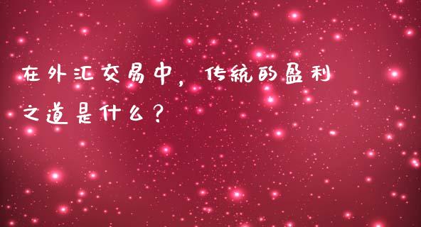 在外汇交易中，传统的盈利之道是什么？_https://m.jnlaobingbanjia.com_股市新闻_第1张