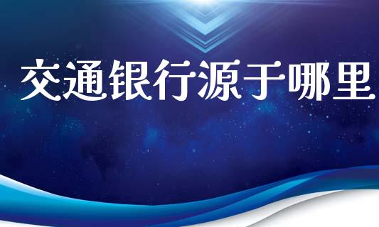 交通银行源于哪里_https://m.jnlaobingbanjia.com_股市新闻_第1张