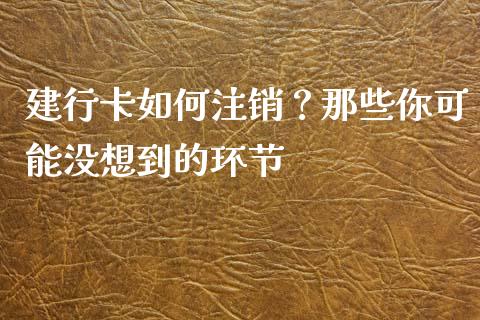 建行卡如何注销？那些你可能没想到的环节_https://m.jnlaobingbanjia.com_股市新闻_第1张
