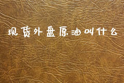 现货外盘原油叫什么_https://m.jnlaobingbanjia.com_理财规划_第1张