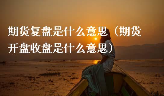 期货复盘是什么意思（期货开盘收盘是什么意思）_https://m.jnlaobingbanjia.com_基金市场_第1张