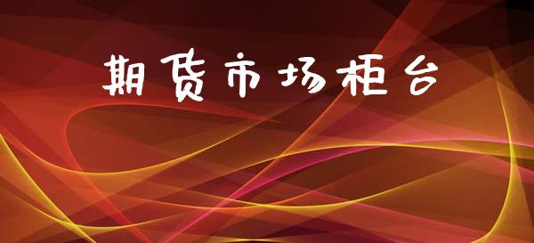 期货市场柜台_https://m.jnlaobingbanjia.com_股市新闻_第1张