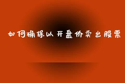 如何确保以开盘价卖出股票_https://m.jnlaobingbanjia.com_区块链_第1张