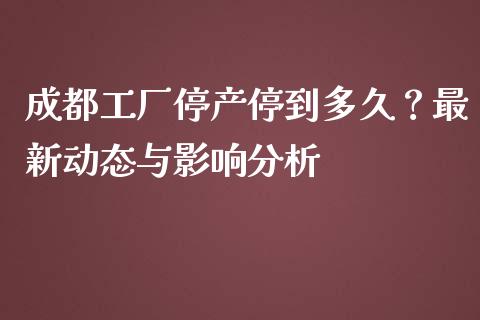 成都工厂停产停到多久？最新动态与影响分析_https://m.jnlaobingbanjia.com_基金市场_第1张