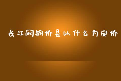 长江网铜价是以什么为定价_https://m.jnlaobingbanjia.com_理财规划_第1张