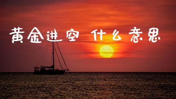 黄金进空 什么意思_https://m.jnlaobingbanjia.com_理财规划_第1张