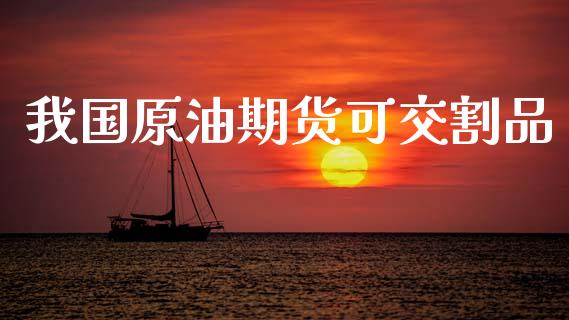 我国原油期货可交割品_https://m.jnlaobingbanjia.com_基金市场_第1张