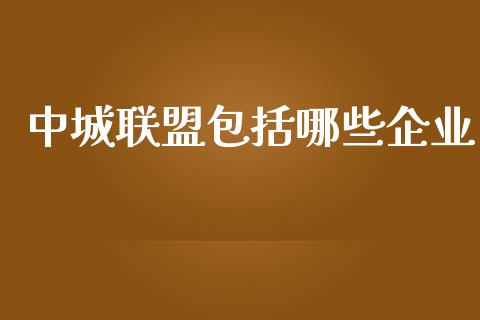 中城联盟包括哪些企业_https://m.jnlaobingbanjia.com_股市新闻_第1张