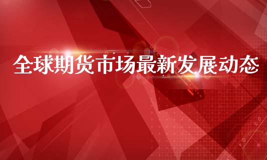 全球期货市场最新发展动态_https://m.jnlaobingbanjia.com_全球市场_第1张