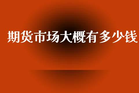 期货市场大概有多少钱_https://m.jnlaobingbanjia.com_股市新闻_第1张