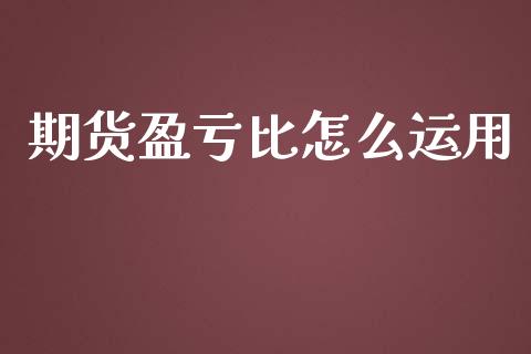 期货盈亏比怎么运用_https://m.jnlaobingbanjia.com_基金市场_第1张