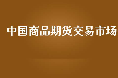 中国商品期货交易市场_https://m.jnlaobingbanjia.com_股市新闻_第1张