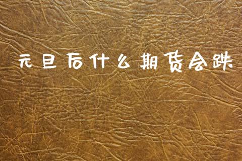 元旦后什么期货会跌_https://m.jnlaobingbanjia.com_全球市场_第1张