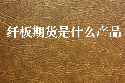 纤板期货是什么产品_https://m.jnlaobingbanjia.com_股市新闻_第1张