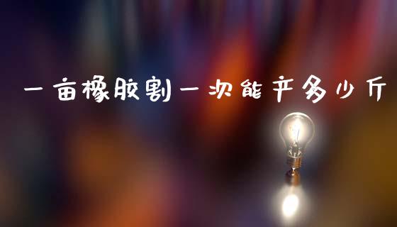 一亩橡胶割一次能产多少斤_https://m.jnlaobingbanjia.com_理财规划_第1张