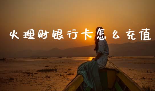 火理财银行卡怎么充值_https://m.jnlaobingbanjia.com_基金市场_第1张