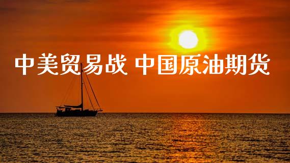 中美贸易战 中国原油期货_https://m.jnlaobingbanjia.com_金融监管_第1张