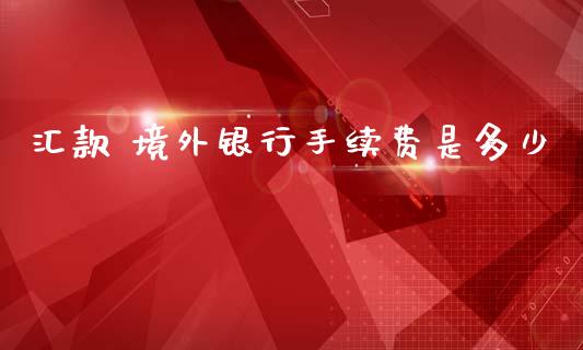 汇款 境外银行手续费是多少_https://m.jnlaobingbanjia.com_理财规划_第1张