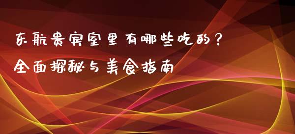 东航贵宾室里有哪些吃的？全面探秘与美食指南_https://m.jnlaobingbanjia.com_股市新闻_第1张