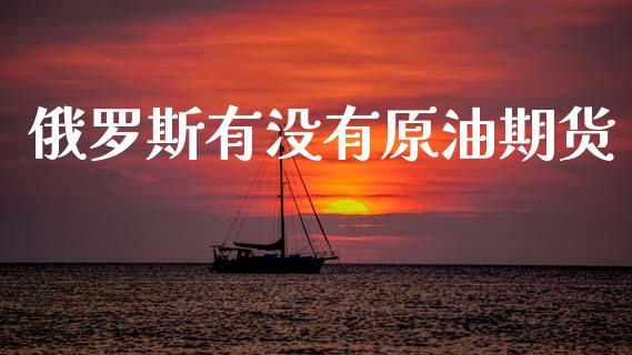 俄罗斯有没有原油期货_https://m.jnlaobingbanjia.com_股市新闻_第1张