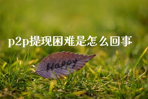 p2p提现困难是怎么回事_https://m.jnlaobingbanjia.com_股市新闻_第1张