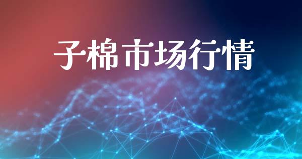 子棉市场行情_https://m.jnlaobingbanjia.com_全球市场_第1张