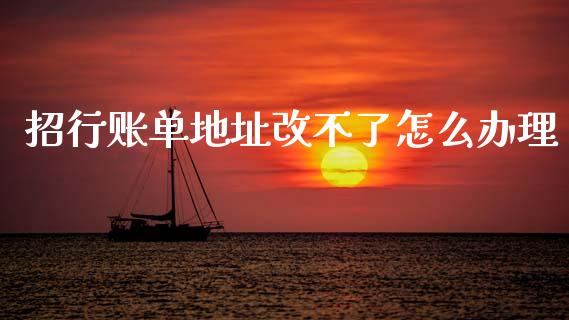 招行账单地址改不了怎么办理_https://m.jnlaobingbanjia.com_金融监管_第1张