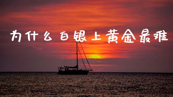 为什么白银上黄金最难_https://m.jnlaobingbanjia.com_全球市场_第1张