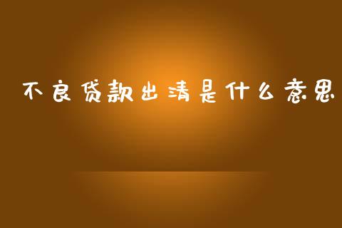 不良贷款出清是什么意思_https://m.jnlaobingbanjia.com_金融监管_第1张