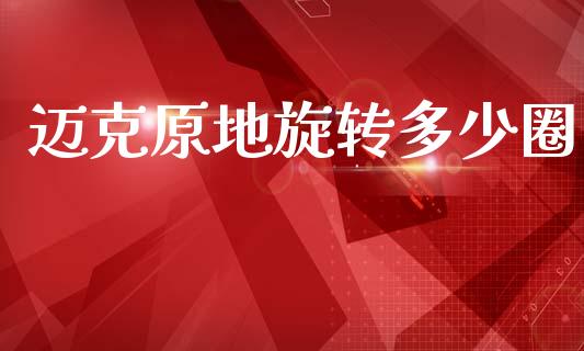 迈克原地旋转多少圈_https://m.jnlaobingbanjia.com_区块链_第1张