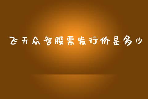 飞天众智股票发行价是多少_https://m.jnlaobingbanjia.com_金融监管_第1张