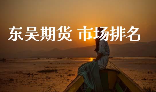 东吴期货 市场排名_https://m.jnlaobingbanjia.com_股市新闻_第1张