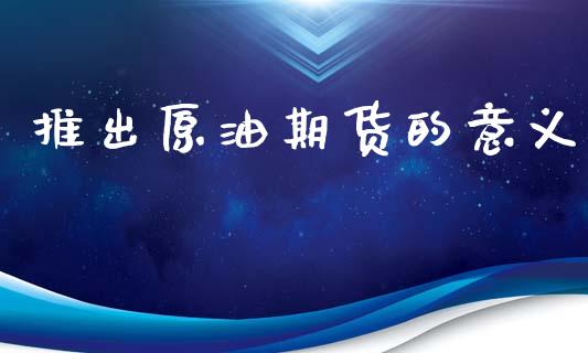 推出原油期货的意义_https://m.jnlaobingbanjia.com_全球市场_第1张