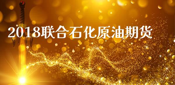 2018联合石化原油期货_https://m.jnlaobingbanjia.com_基金市场_第1张
