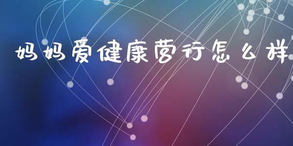 妈妈爱健康营行怎么样_https://m.jnlaobingbanjia.com_全球市场_第1张